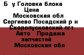 ,Б..у Головка блока 21083. › Цена ­ 3 000 - Московская обл., Сергиево-Посадский р-н, Скоропусковский пгт Авто » Продажа запчастей   . Московская обл.